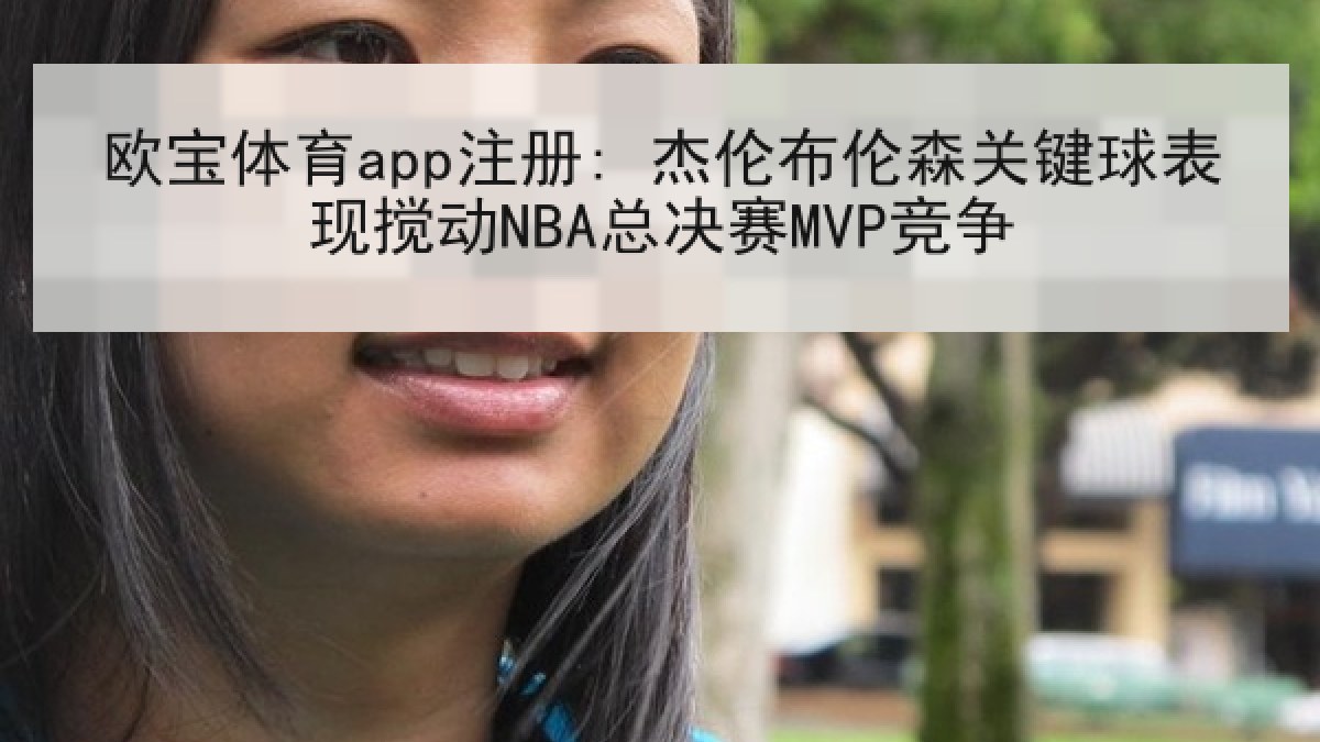 欧宝体育app注册: 杰伦布伦森关键球表现搅动NBA总决赛MVP竞争 欧宝体育app注册: 杰伦布伦森关键球表现搅动NBA总决赛MVP竞争