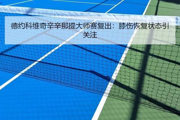 德约科维奇辛辛那提大师赛复出：膝伤恢复状态引关注