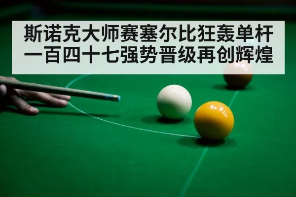 斯诺克大师赛塞尔比狂轰单杆一百四十七强势晋级再创辉煌