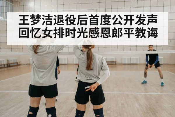王梦洁退役后首度公开发声 回忆女排时光感恩郎平教诲
