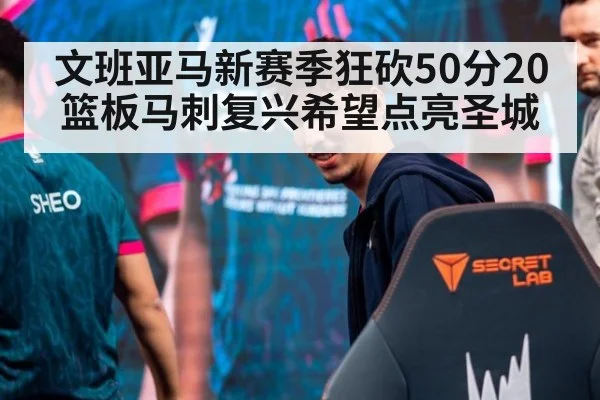 文班亚马新赛季狂砍50分20篮板马刺复兴希望点亮圣城