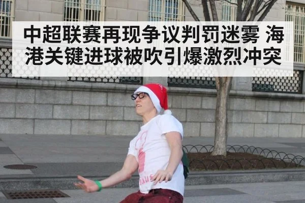 中超联赛再现争议判罚迷雾 海港关键进球被吹引爆激烈冲突