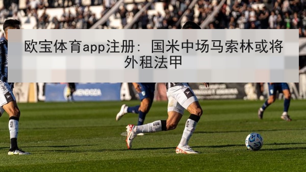 欧宝体育app注册: 国米中场马索林或将外租法甲 欧宝体育app注册: 国米中场马索林或将外租法甲