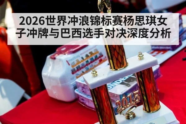 2026世界冲浪锦标赛杨思琪女子冲牌与巴西选手对决深度分析