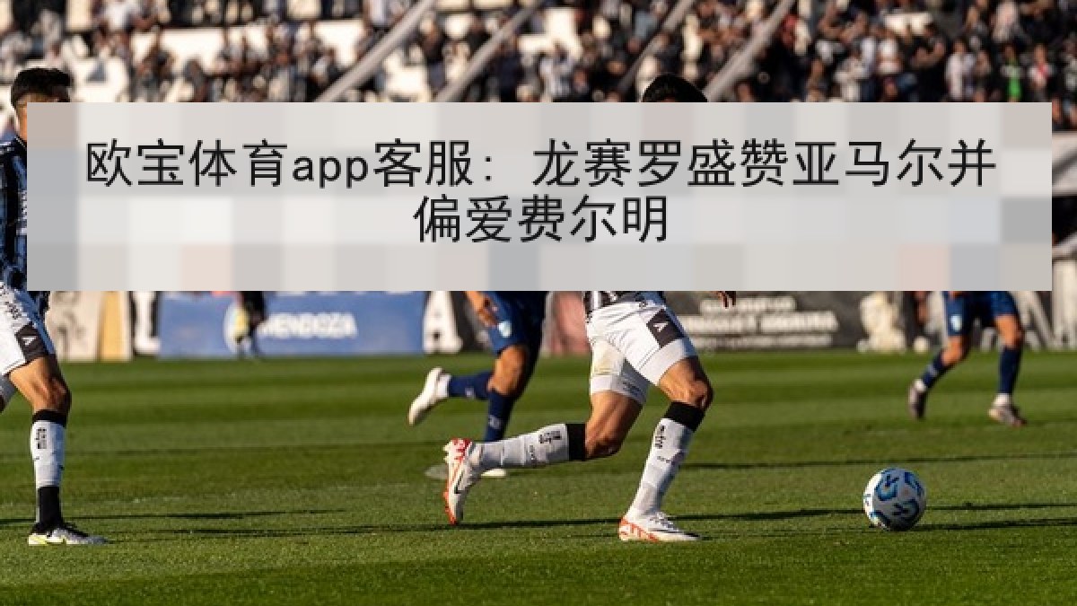 欧宝体育app客服: 龙赛罗盛赞亚马尔并偏爱费尔明 欧宝体育app客服: 龙赛罗盛赞亚马尔并偏爱费尔明